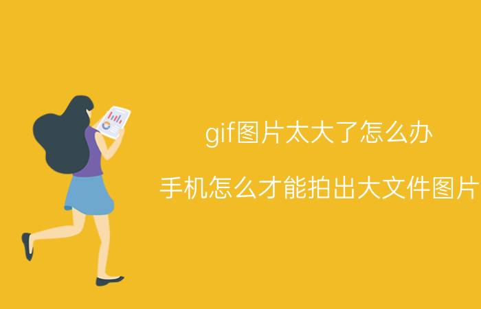 gif图片太大了怎么办 手机怎么才能拍出大文件图片？